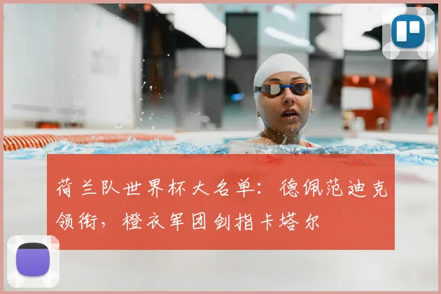 荷兰队世界杯大名单：德佩范迪克领衔，橙衣军团剑指卡塔尔