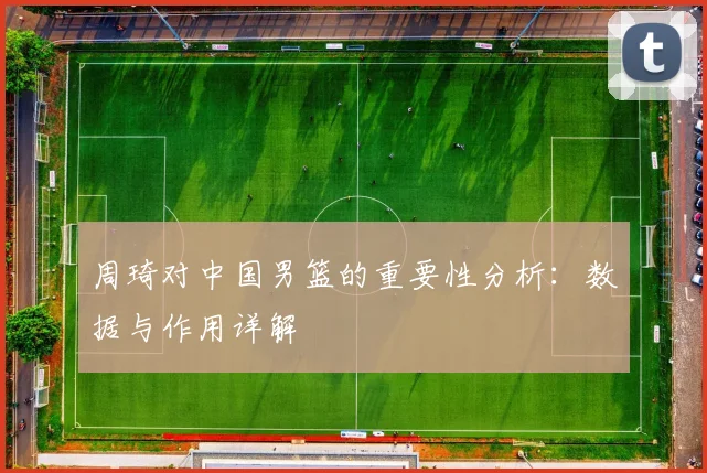 周琦对中国男篮的重要性分析：数据与作用详解