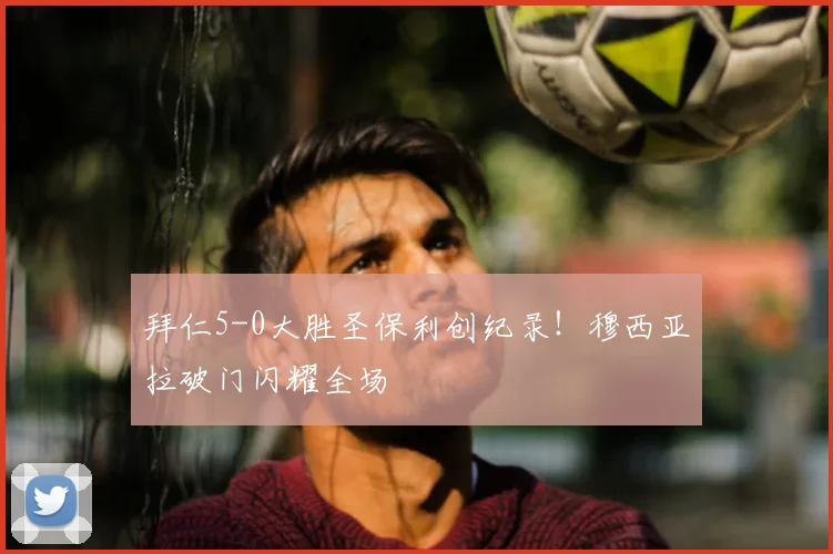 拜仁5-0大胜圣保利创纪录！穆西亚拉破门闪耀全场