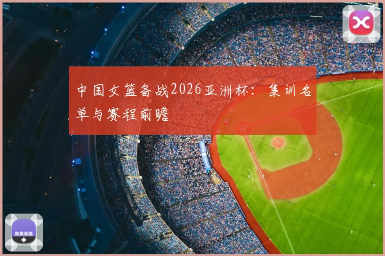 中国女篮备战2026亚洲杯：集训名单与赛程前瞻