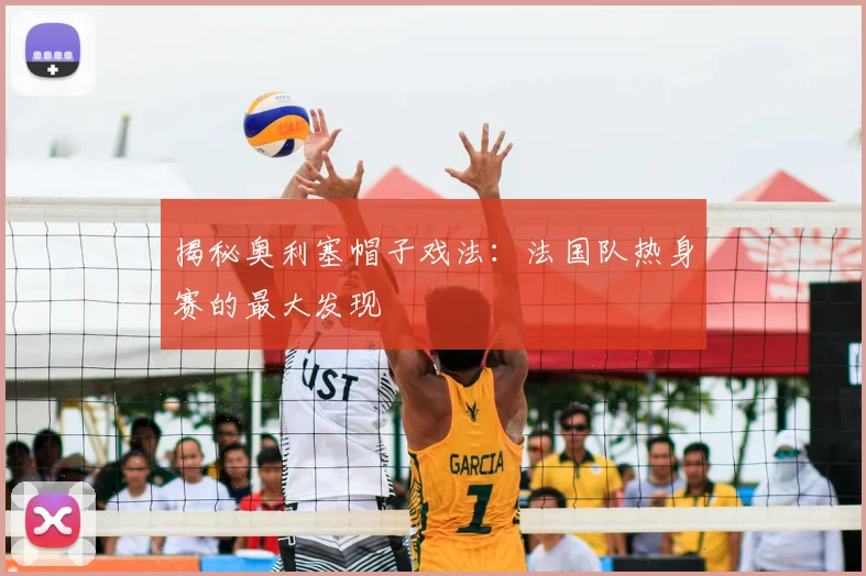 揭秘奥利塞帽子戏法：法国队热身赛的最大发现