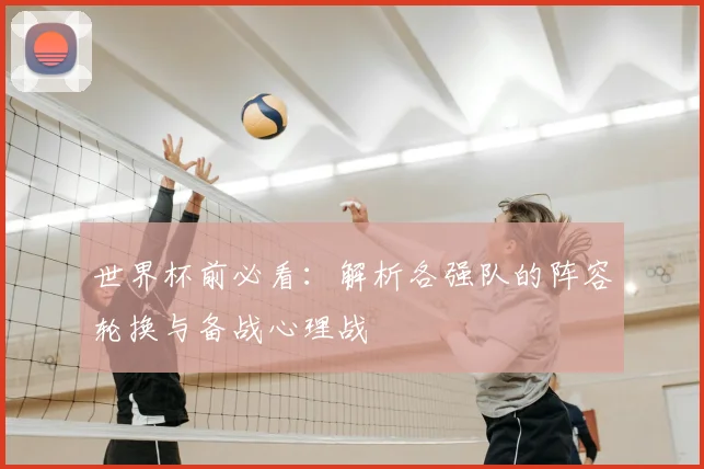 世界杯前必看：解析各强队的阵容轮换与备战心理战