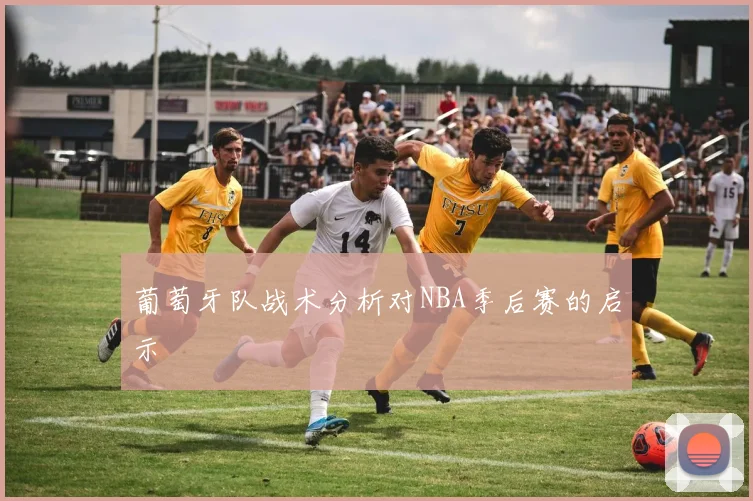 葡萄牙队战术分析对NBA季后赛的启示