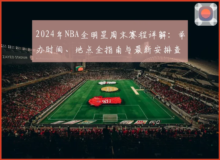 2024年NBA全明星周末赛程详解：举办时间、地点全指南与最新安排查询