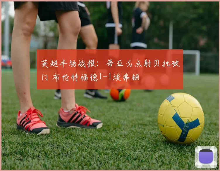 英超半场战报：蒂亚戈点射贝托破门 布伦特福德1-1埃弗顿
