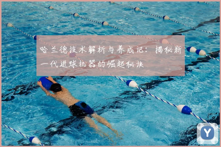 哈兰德技术解析与养成记：揭秘新一代进球机器的崛起秘诀