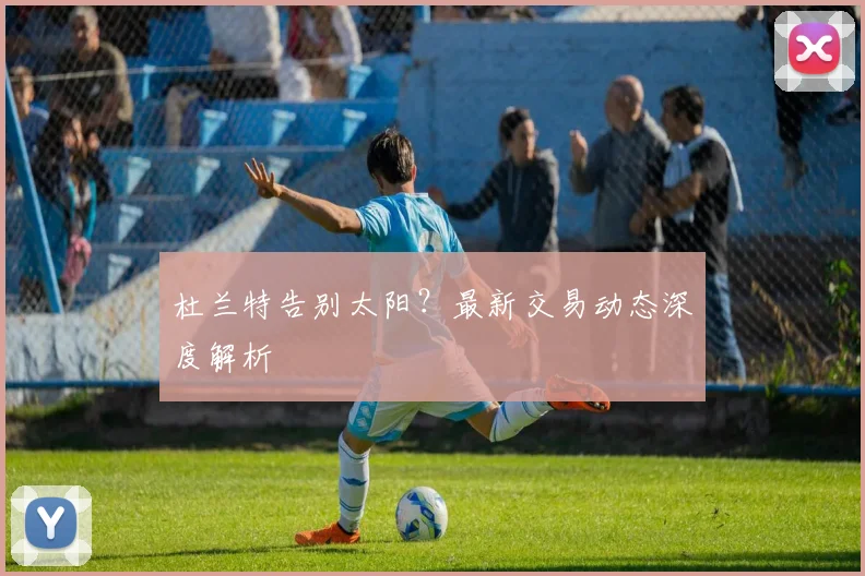 杜兰特告别太阳？最新交易动态深度解析