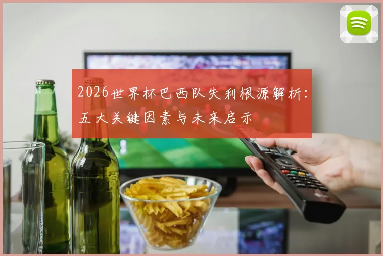 2026世界杯巴西队失利根源解析：五大关键因素与未来启示