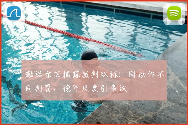 勒诺尔芒揭露裁判双标：同动作不同判罚，德甲尺度引争议