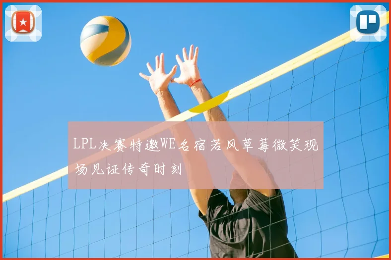 LPL决赛特邀WE名宿若风草莓微笑现场见证传奇时刻