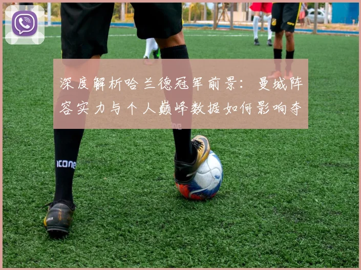 深度解析哈兰德冠军前景：曼城阵容实力与个人巅峰数据如何影响夺冠？