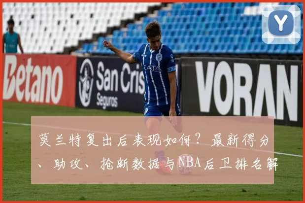 莫兰特复出后表现如何？最新得分、助攻、抢断数据与NBA后卫排名解析