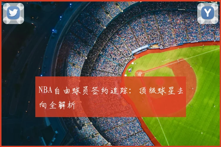NBA自由球员签约追踪：顶级球星去向全解析
