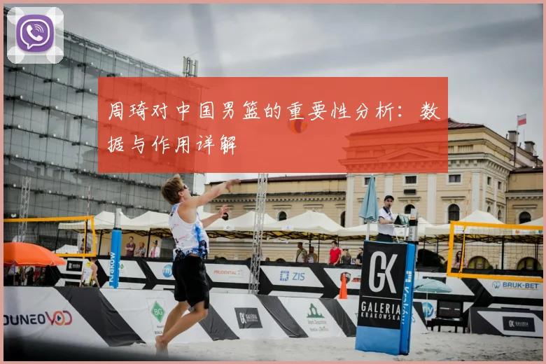 周琦对中国男篮的重要性分析：数据与作用详解