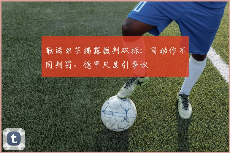 勒诺尔芒揭露裁判双标：同动作不同判罚，德甲尺度引争议