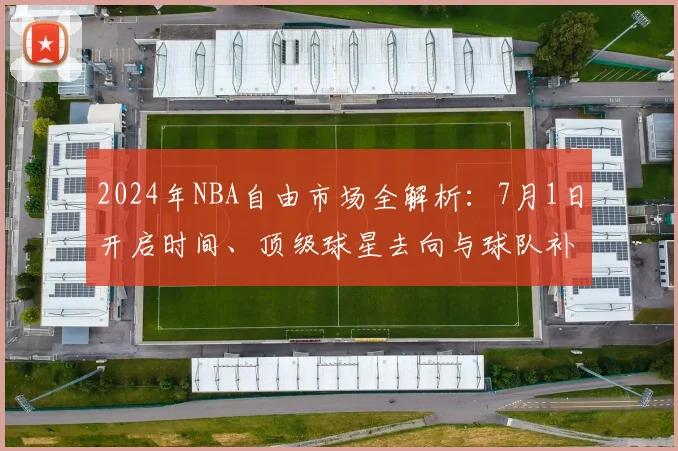 2024年NBA自由市场全解析：7月1日开启时间、顶级球星去向与球队补强策略