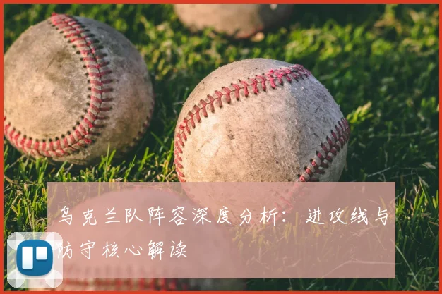 乌克兰队阵容深度分析：进攻线与防守核心解读