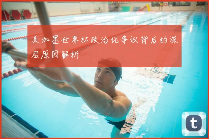 美加墨世界杯政治化争议背后的深层原因解析