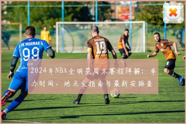 2024年NBA全明星周末赛程详解：举办时间、地点全指南与最新安排查询