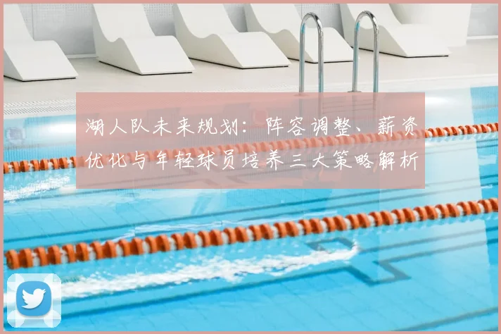 湖人队未来规划：阵容调整、薪资优化与年轻球员培养三大策略解析