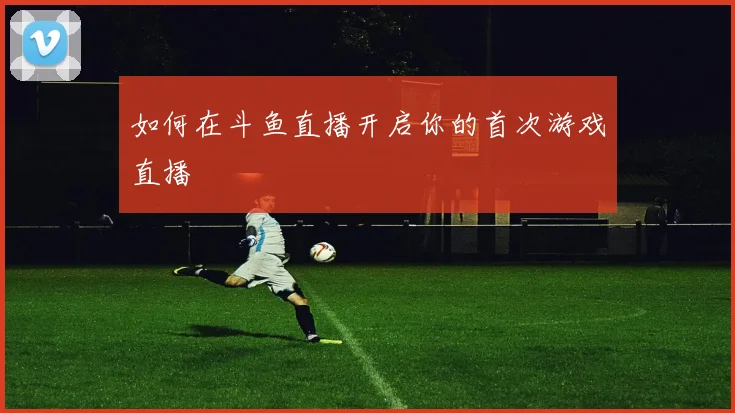如何在斗鱼直播开启你的首次游戏直播