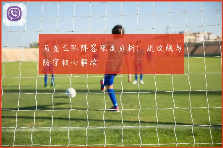 乌克兰队阵容深度分析：进攻线与防守核心解读