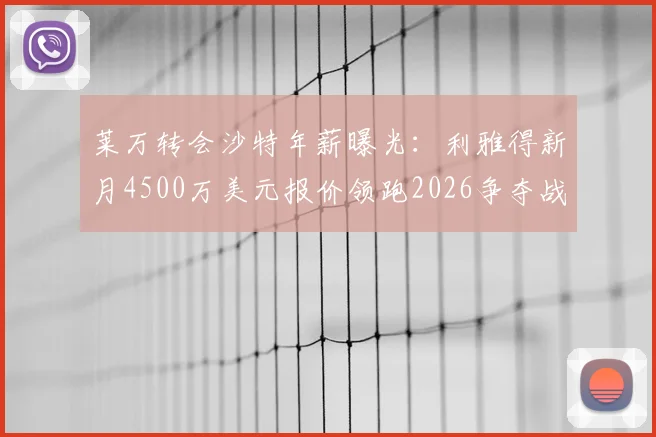 莱万转会沙特年薪曝光：利雅得新月4500万美元报价领跑2026争夺战，谈判细节与合同进展分析