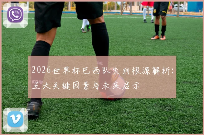 2026世界杯巴西队失利根源解析：五大关键因素与未来启示